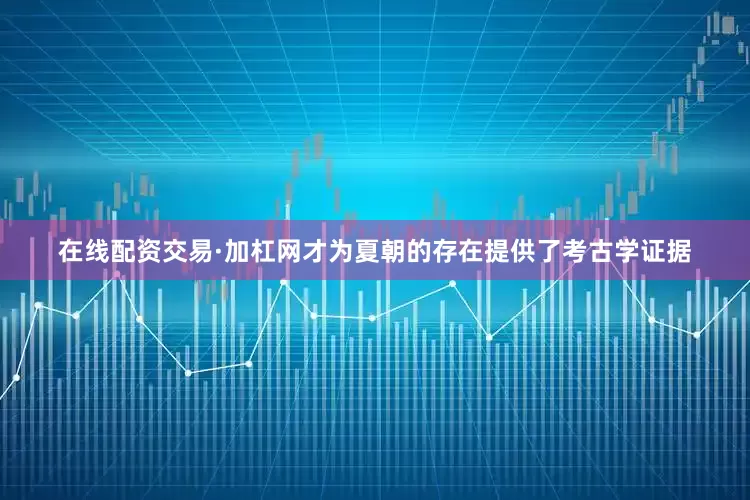 在线配资交易·加杠网才为夏朝的存在提供了考古学证据