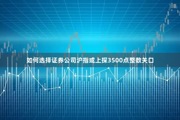 如何选择证券公司沪指或上探3500点整数关口