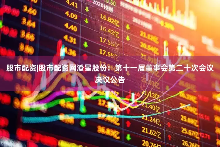 股市配资|股市配资网澄星股份：第十一届董事会第二十次会议决议公告