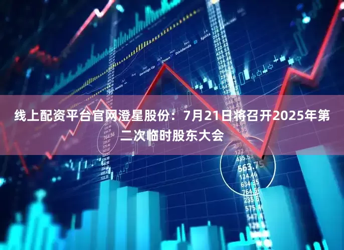 线上配资平台官网澄星股份：7月21日将召开2025年第二次临时股东大会