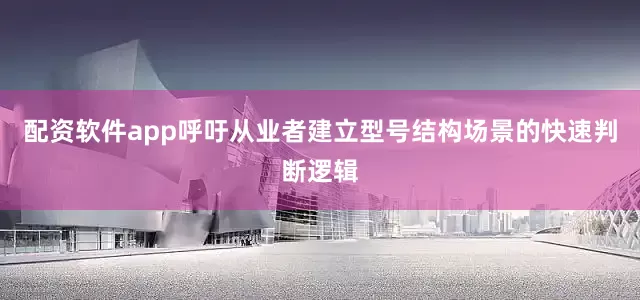 配资软件app呼吁从业者建立型号结构场景的快速判断逻辑