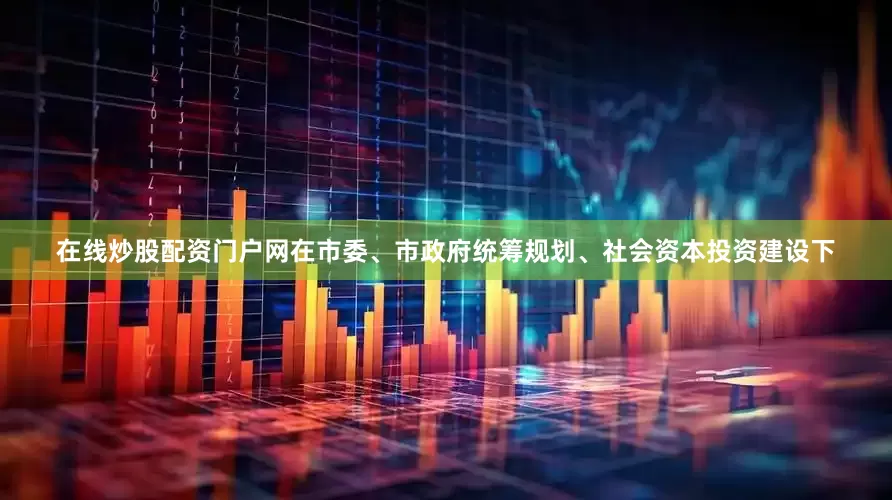 在线炒股配资门户网在市委、市政府统筹规划、社会资本投资建设下