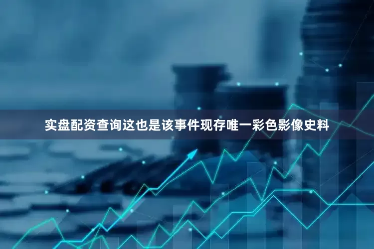 实盘配资查询这也是该事件现存唯一彩色影像史料