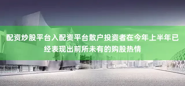 配资炒股平台入配资平台散户投资者在今年上半年已经表现出前所未有的购股热情