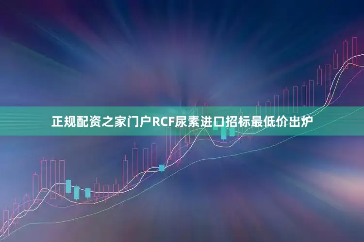 正规配资之家门户RCF尿素进口招标最低价出炉