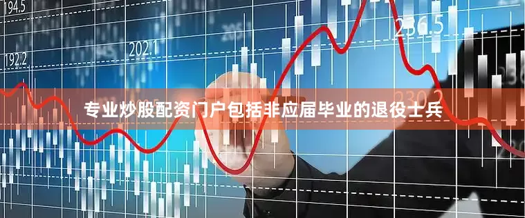 专业炒股配资门户包括非应届毕业的退役士兵