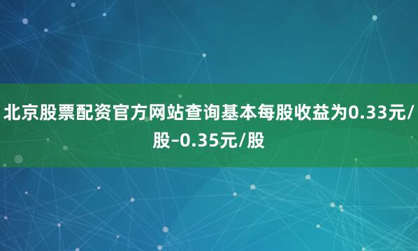 北京股票配资官方网站查询基本每股收益为0.33元/股–0.35元/股
