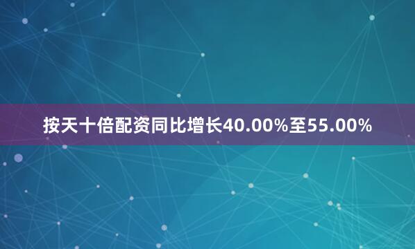 按天十倍配资同比增长40.00%至55.00%
