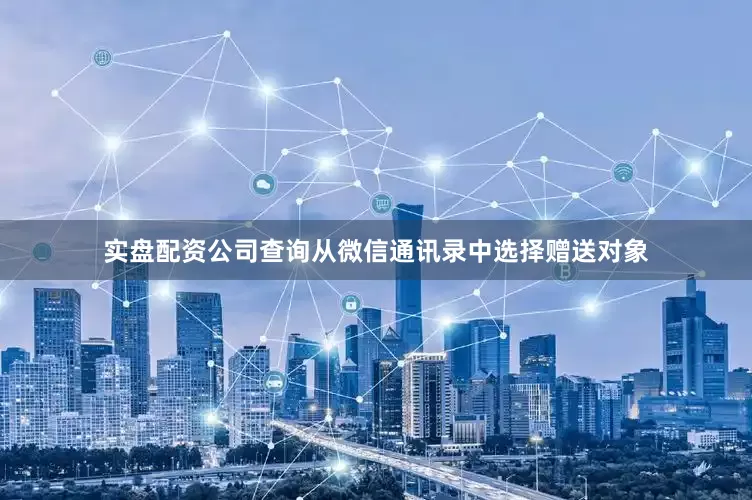 实盘配资公司查询从微信通讯录中选择赠送对象