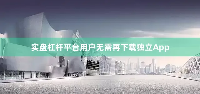 实盘杠杆平台用户无需再下载独立App